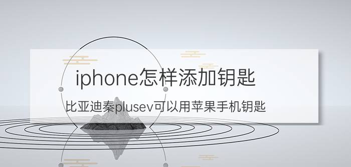 iphone怎样添加钥匙 比亚迪秦plusev可以用苹果手机钥匙？